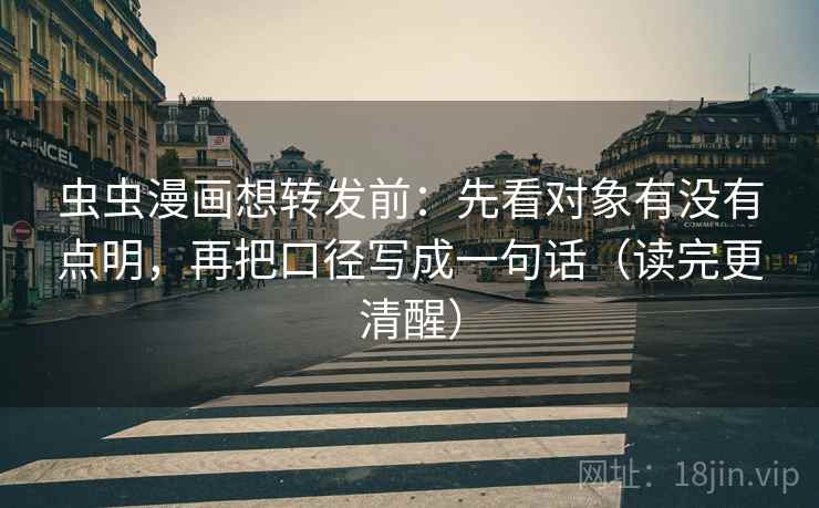 虫虫漫画想转发前：先看对象有没有点明，再把口径写成一句话（读完更清醒）