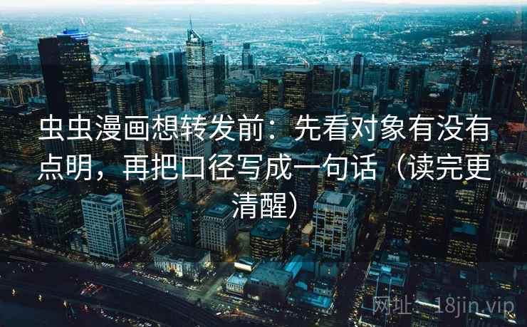虫虫漫画想转发前：先看对象有没有点明，再把口径写成一句话（读完更清醒）