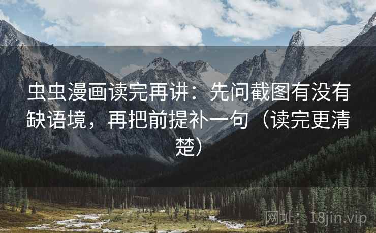 虫虫漫画读完再讲：先问截图有没有缺语境，再把前提补一句（读完更清楚）