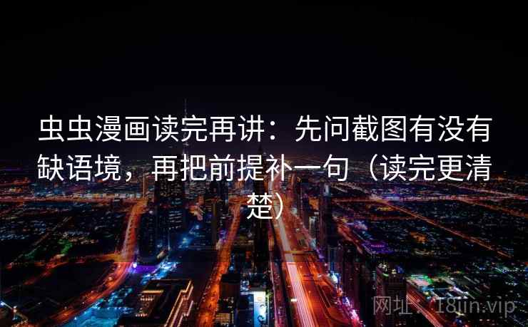 虫虫漫画读完再讲：先问截图有没有缺语境，再把前提补一句（读完更清楚）