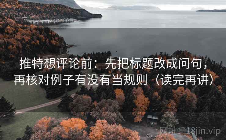 推特想评论前：先把标题改成问句，再核对例子有没有当规则（读完再讲）