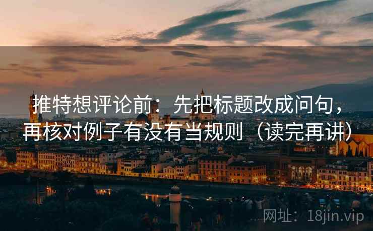 推特想评论前：先把标题改成问句，再核对例子有没有当规则（读完再讲）