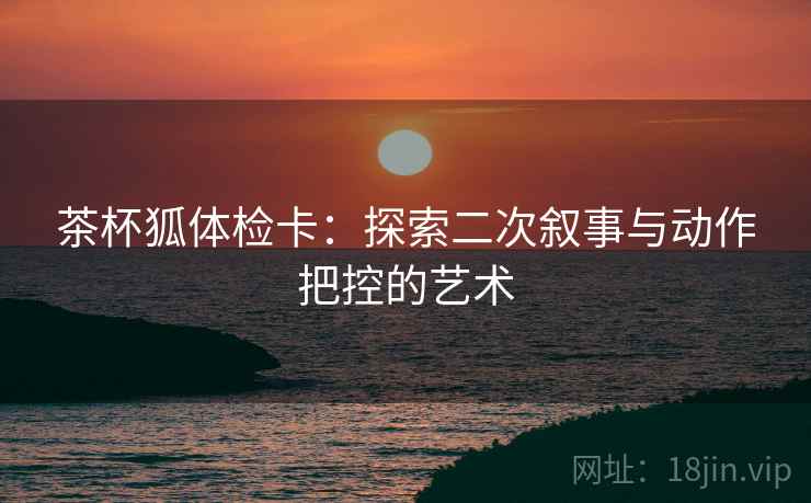 茶杯狐体检卡：探索二次叙事与动作把控的艺术