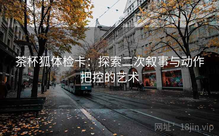 茶杯狐体检卡：探索二次叙事与动作把控的艺术