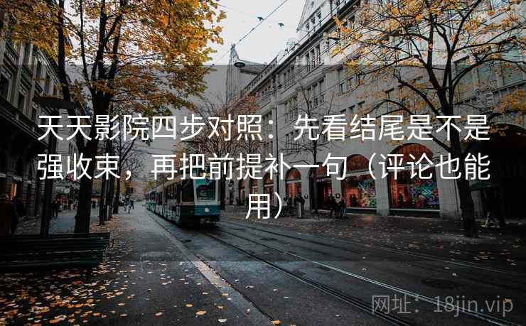 天天影院四步对照：先看结尾是不是强收束，再把前提补一句（评论也能用）