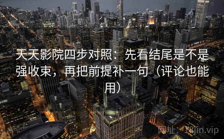 天天影院四步对照：先看结尾是不是强收束，再把前提补一句（评论也能用）