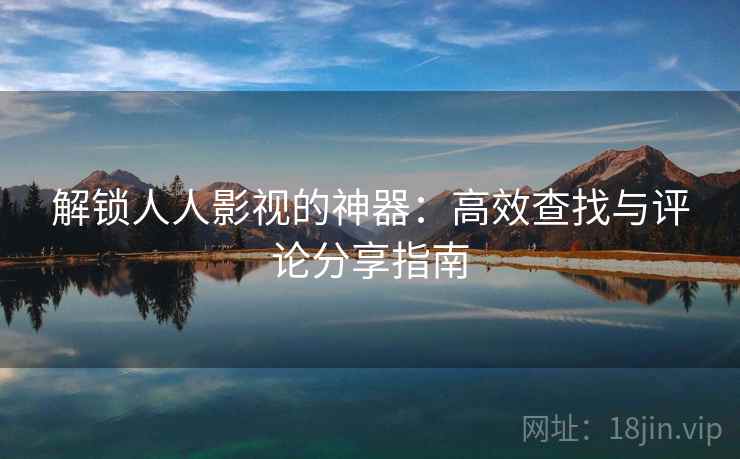 解锁人人影视的神器：高效查找与评论分享指南