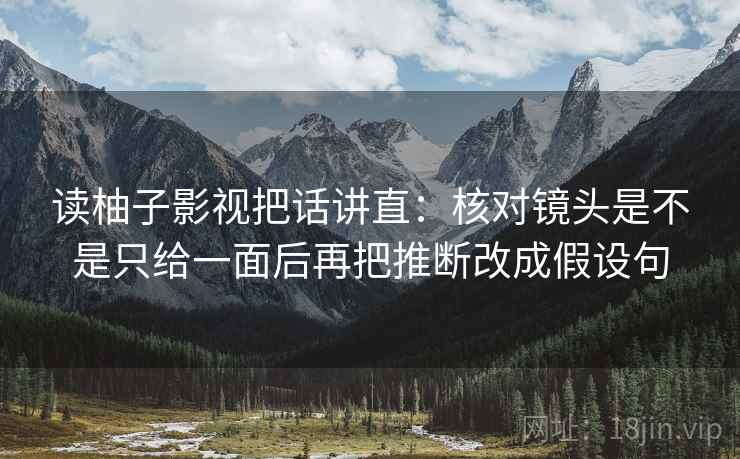 读柚子影视把话讲直：核对镜头是不是只给一面后再把推断改成假设句