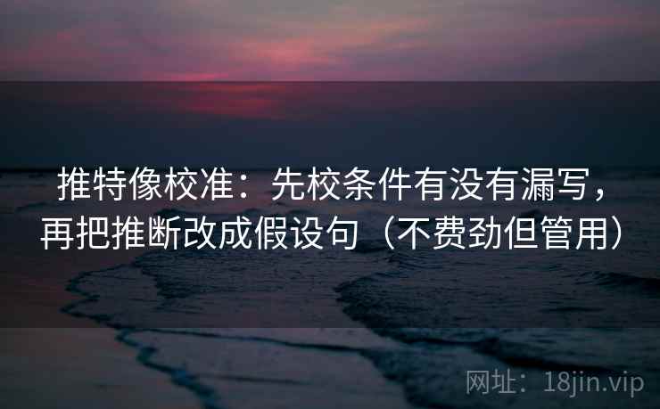 推特像校准：先校条件有没有漏写，再把推断改成假设句（不费劲但管用）