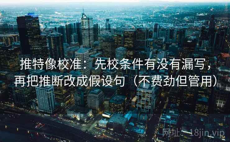 推特像校准：先校条件有没有漏写，再把推断改成假设句（不费劲但管用）