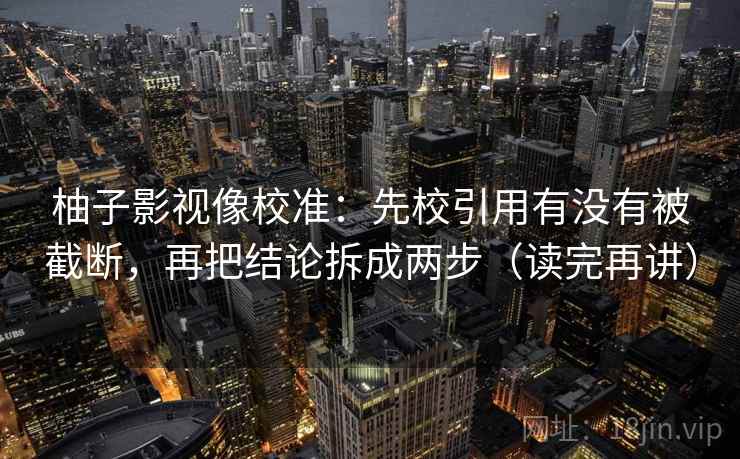 柚子影视像校准：先校引用有没有被截断，再把结论拆成两步（读完再讲）
