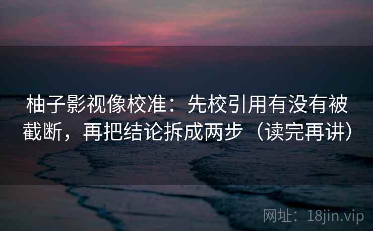 柚子影视像校准：先校引用有没有被截断，再把结论拆成两步（读完再讲）