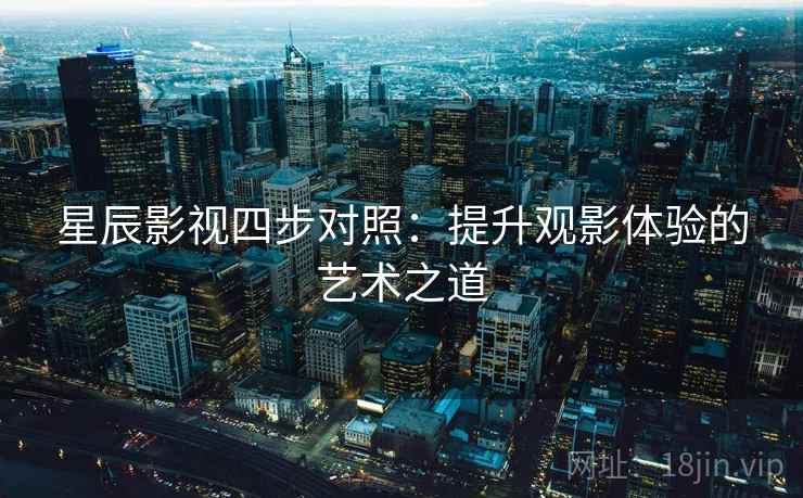 星辰影视四步对照：提升观影体验的艺术之道