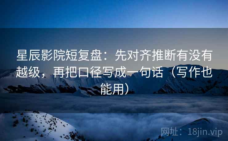 星辰影院短复盘：先对齐推断有没有越级，再把口径写成一句话（写作也能用）