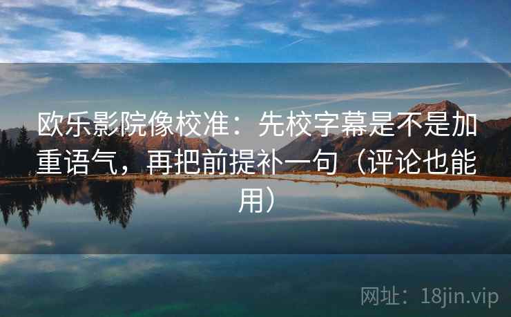 欧乐影院像校准：先校字幕是不是加重语气，再把前提补一句（评论也能用）