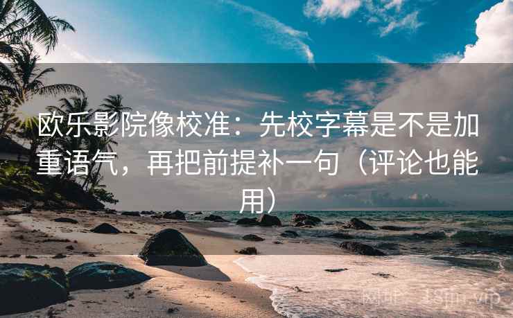 欧乐影院像校准：先校字幕是不是加重语气，再把前提补一句（评论也能用）