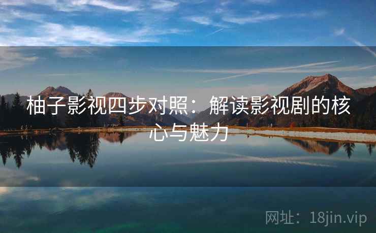 柚子影视四步对照：解读影视剧的核心与魅力