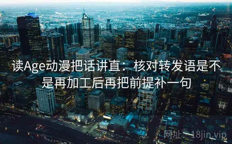 读Age动漫把话讲直：核对转发语是不是再加工后再把前提补一句