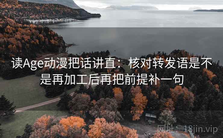 读Age动漫把话讲直：核对转发语是不是再加工后再把前提补一句