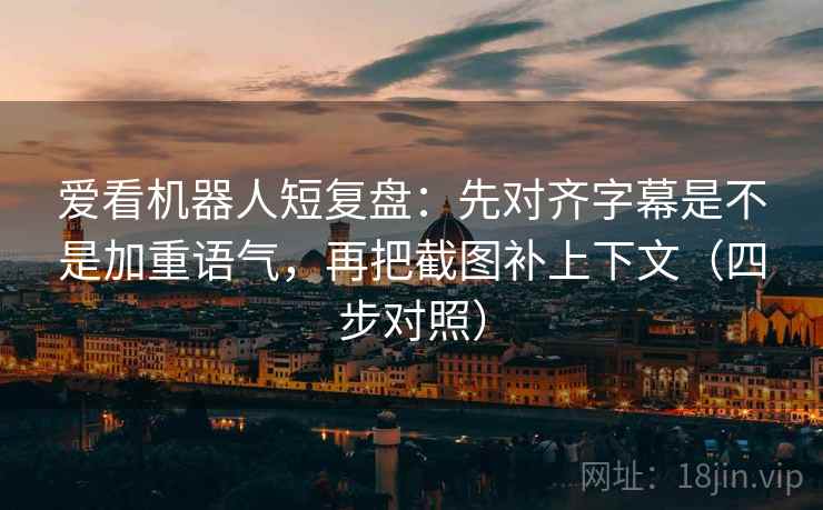 爱看机器人短复盘：先对齐字幕是不是加重语气，再把截图补上下文（四步对照）