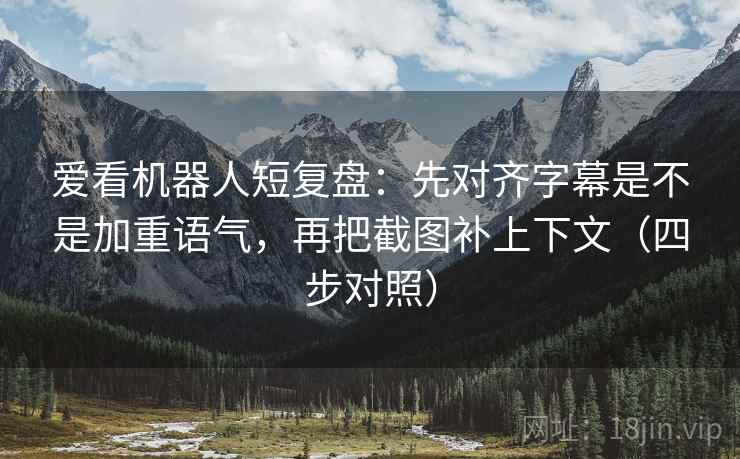 爱看机器人短复盘：先对齐字幕是不是加重语气，再把截图补上下文（四步对照）