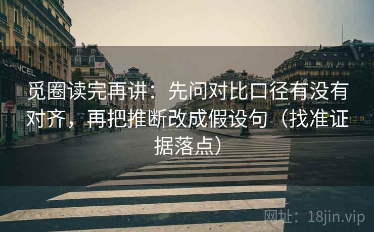 觅圈读完再讲：先问对比口径有没有对齐，再把推断改成假设句（找准证据落点）