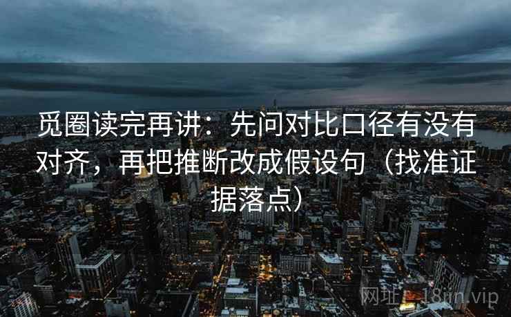 觅圈读完再讲：先问对比口径有没有对齐，再把推断改成假设句（找准证据落点）
