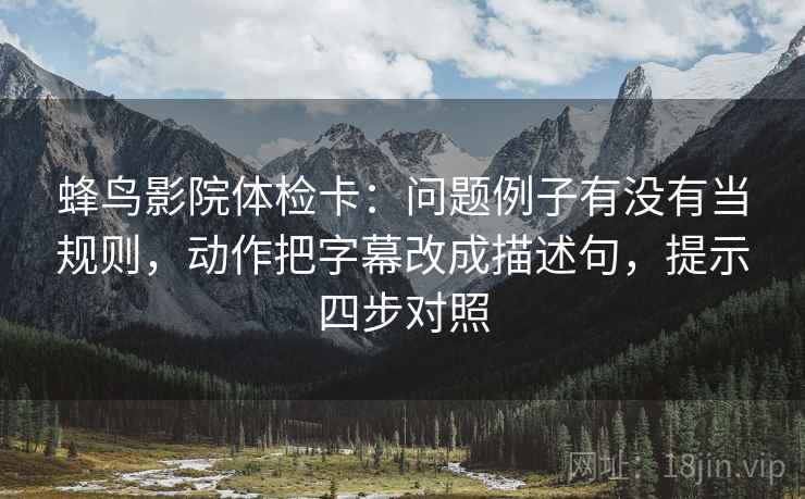 蜂鸟影院体检卡：问题例子有没有当规则，动作把字幕改成描述句，提示四步对照