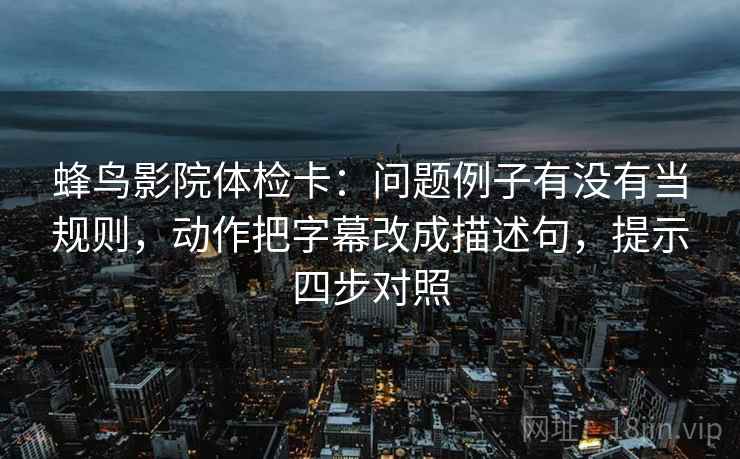 蜂鸟影院体检卡：问题例子有没有当规则，动作把字幕改成描述句，提示四步对照