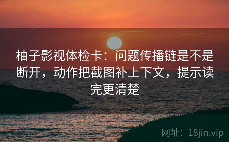 柚子影视体检卡：问题传播链是不是断开，动作把截图补上下文，提示读完更清楚