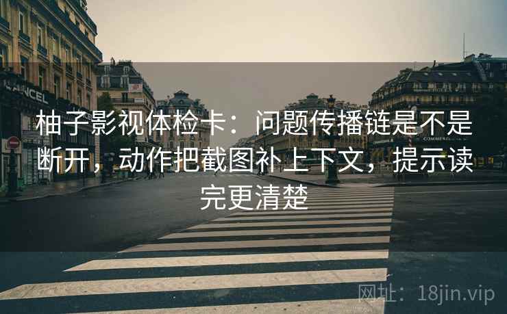 柚子影视体检卡：问题传播链是不是断开，动作把截图补上下文，提示读完更清楚