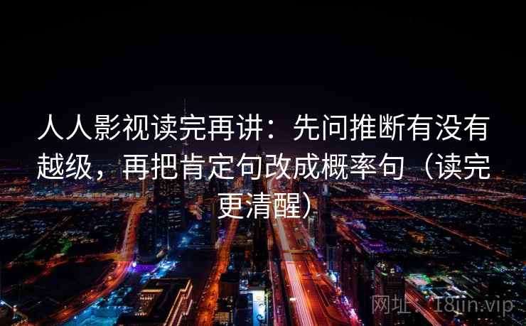 人人影视读完再讲：先问推断有没有越级，再把肯定句改成概率句（读完更清醒）