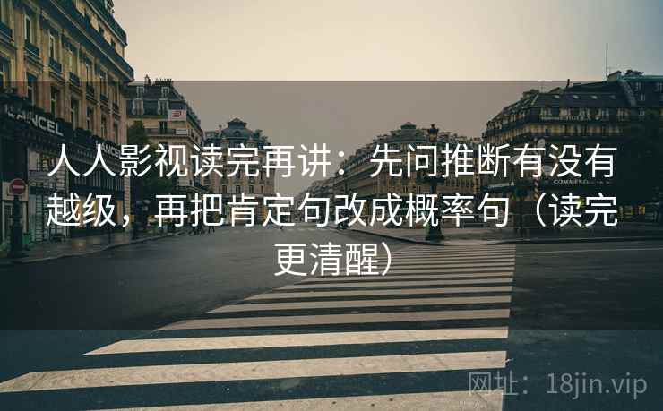 人人影视读完再讲：先问推断有没有越级，再把肯定句改成概率句（读完更清醒）