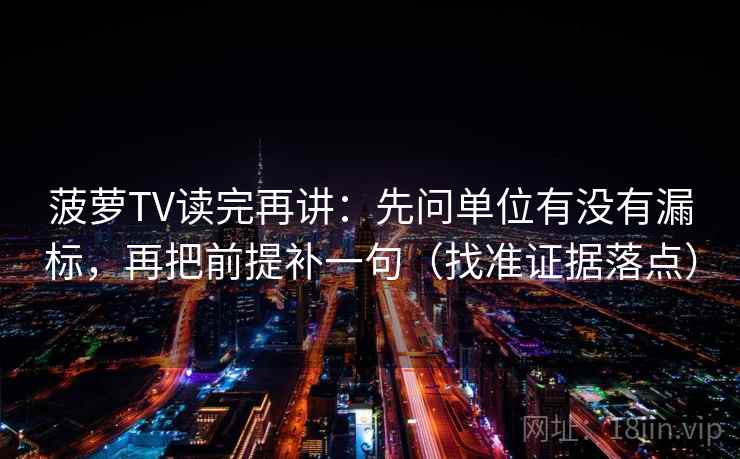 菠萝TV读完再讲：先问单位有没有漏标，再把前提补一句（找准证据落点）
