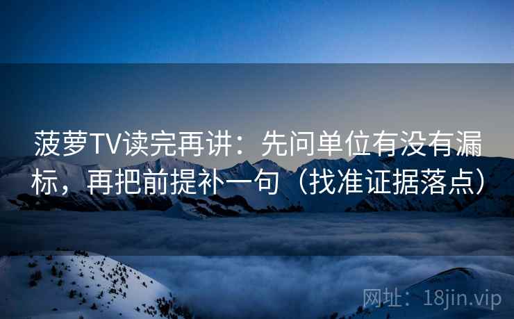 菠萝TV读完再讲：先问单位有没有漏标，再把前提补一句（找准证据落点）