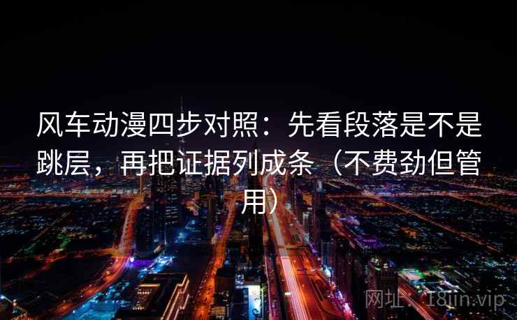 风车动漫四步对照：先看段落是不是跳层，再把证据列成条（不费劲但管用）