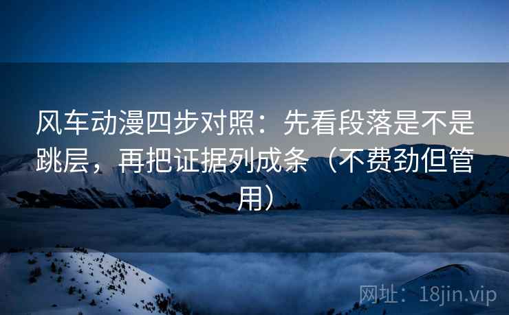 风车动漫四步对照：先看段落是不是跳层，再把证据列成条（不费劲但管用）