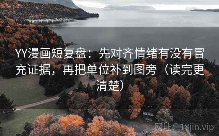 YY漫画短复盘：先对齐情绪有没有冒充证据，再把单位补到图旁（读完更清楚）