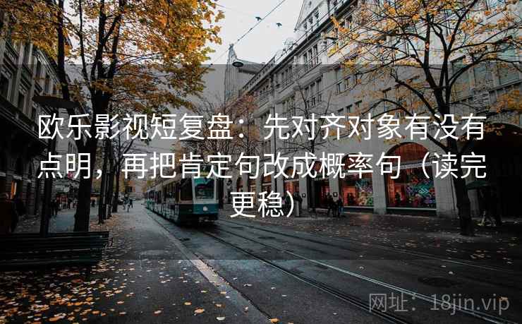 欧乐影视短复盘：先对齐对象有没有点明，再把肯定句改成概率句（读完更稳）