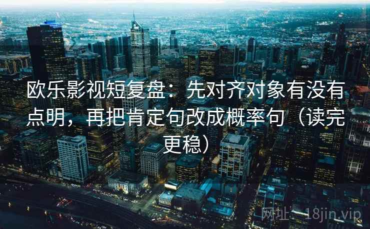 欧乐影视短复盘：先对齐对象有没有点明，再把肯定句改成概率句（读完更稳）