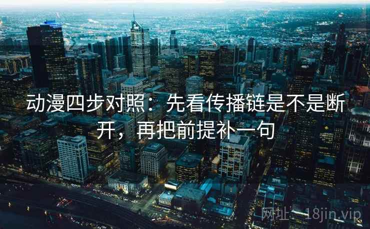 动漫四步对照：先看传播链是不是断开，再把前提补一句