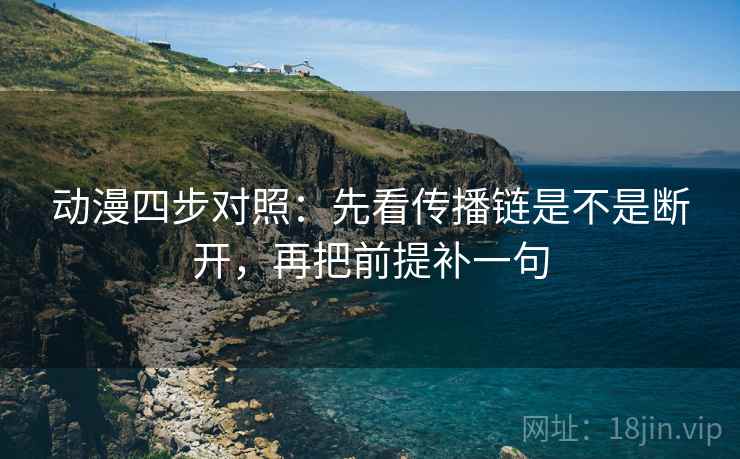 动漫四步对照：先看传播链是不是断开，再把前提补一句
