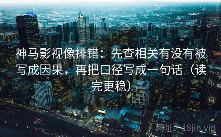 神马影视像排错：先查相关有没有被写成因果，再把口径写成一句话（读完更稳）