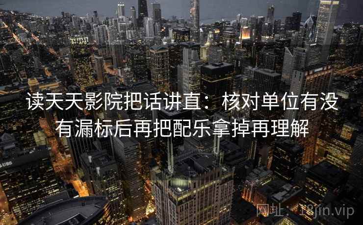读天天影院把话讲直：核对单位有没有漏标后再把配乐拿掉再理解