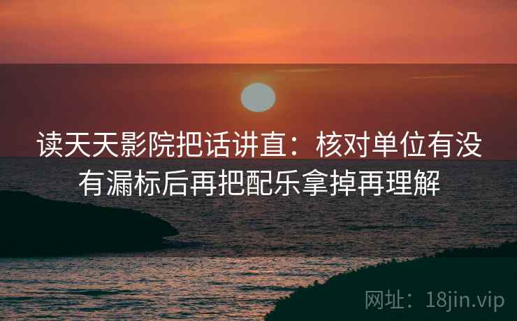 读天天影院把话讲直：核对单位有没有漏标后再把配乐拿掉再理解
