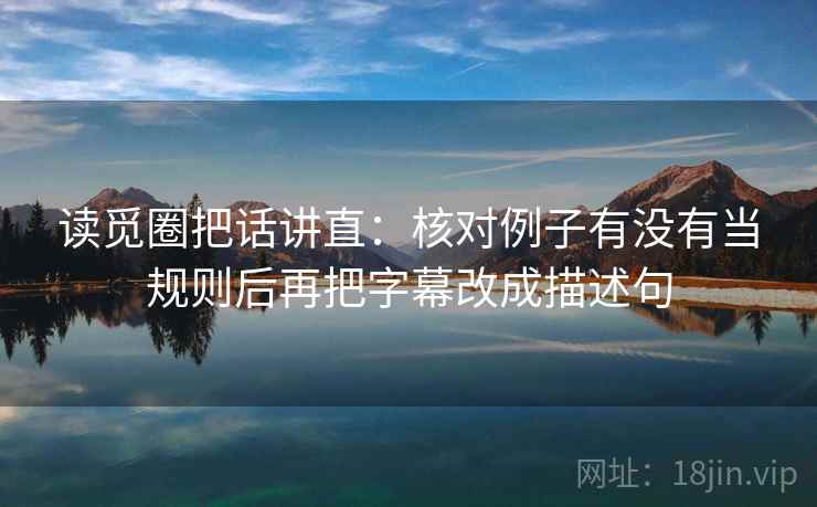 读觅圈把话讲直：核对例子有没有当规则后再把字幕改成描述句