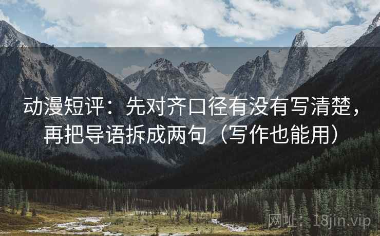动漫短评：先对齐口径有没有写清楚，再把导语拆成两句（写作也能用）