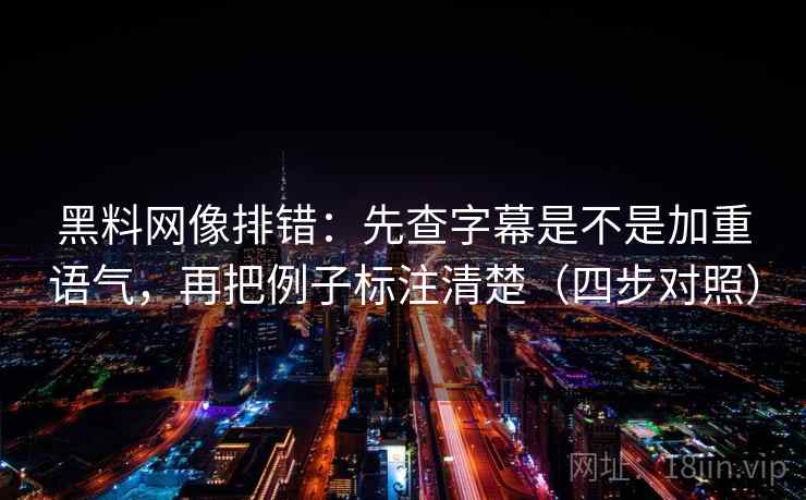 黑料网像排错：先查字幕是不是加重语气，再把例子标注清楚（四步对照）