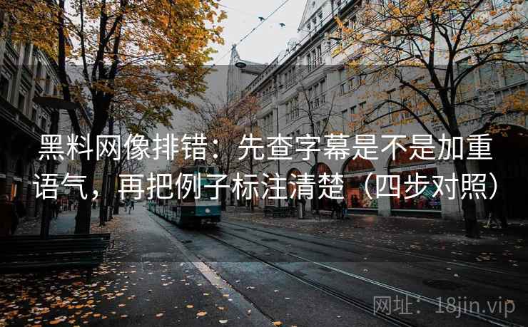黑料网像排错：先查字幕是不是加重语气，再把例子标注清楚（四步对照）