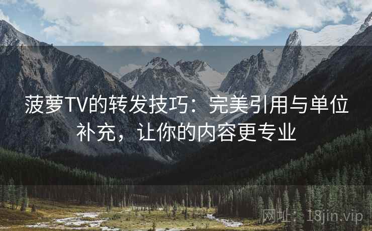 菠萝TV的转发技巧：完美引用与单位补充，让你的内容更专业